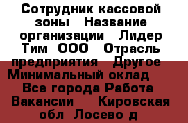 Сотрудник кассовой зоны › Название организации ­ Лидер Тим, ООО › Отрасль предприятия ­ Другое › Минимальный оклад ­ 1 - Все города Работа » Вакансии   . Кировская обл.,Лосево д.